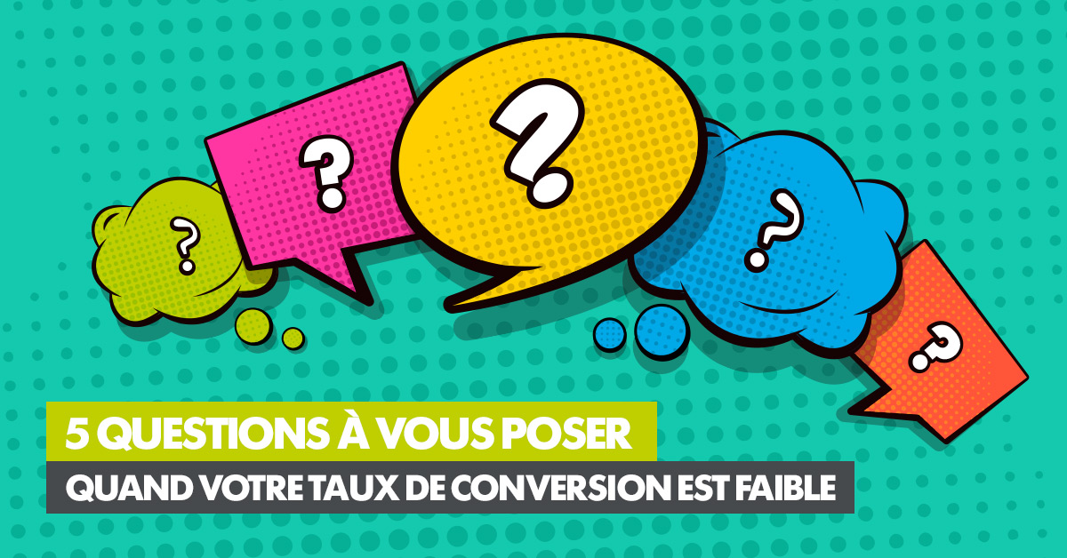 5 QUESTIONS À VOUS POSER QUAND VOTRE TAUX DE CONVERSION EST FAIBLE